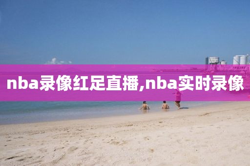 nba录像红足直播,nba实时录像