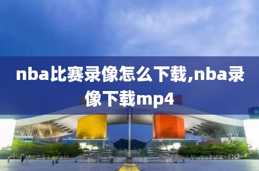 nba比赛录像怎么下载,nba录像下载mp4