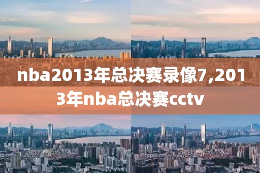 nba2013年总决赛录像7,2013年nba总决赛cctv