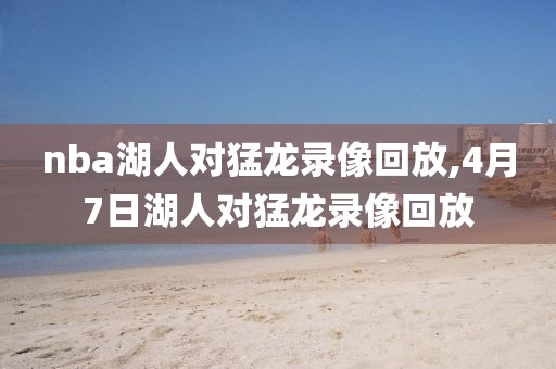 nba湖人对猛龙录像回放,4月7日湖人对猛龙录像回放