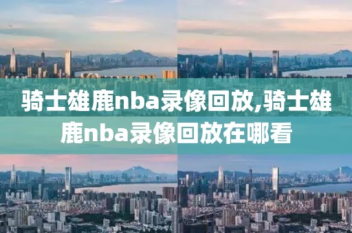 骑士雄鹿nba录像回放,骑士雄鹿nba录像回放在哪看