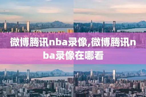 微博腾讯nba录像,微博腾讯nba录像在哪看