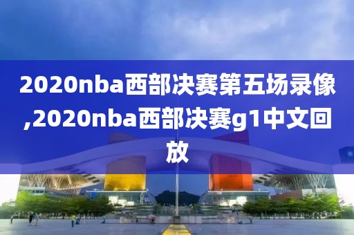 2020nba西部决赛第五场录像,2020nba西部决赛g1中文回放