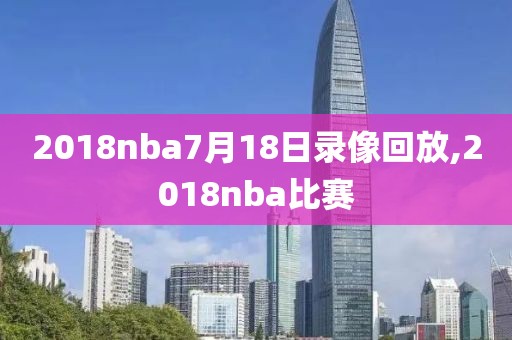 2018nba7月18日录像回放,2018nba比赛