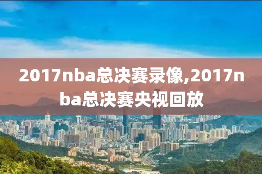 2017nba总决赛录像,2017nba总决赛央视回放