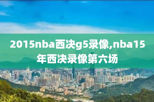 2015nba西决g5录像,nba15年西决录像第六场