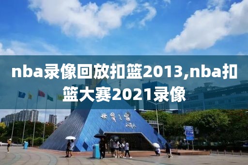 nba录像回放扣篮2013,nba扣篮大赛2021录像