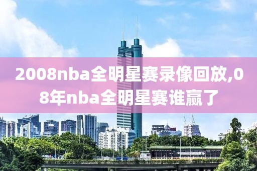 2008nba全明星赛录像回放,08年nba全明星赛谁赢了