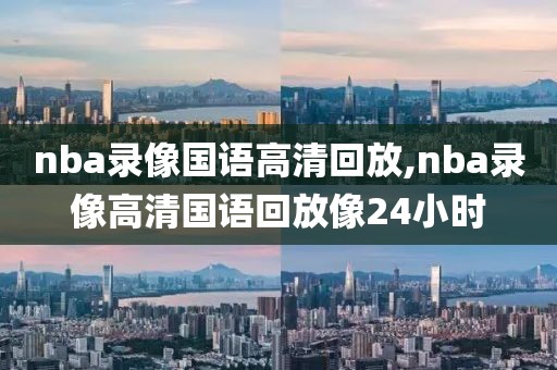 nba录像国语高清回放,nba录像高清国语回放像24小时