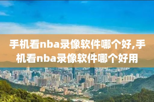 手机看nba录像软件哪个好,手机看nba录像软件哪个好用