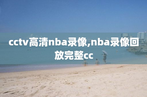 cctv高清nba录像,nba录像回放完整cc