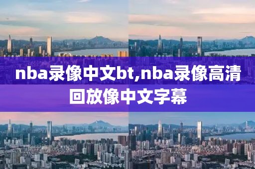 nba录像中文bt,nba录像高清回放像中文字幕