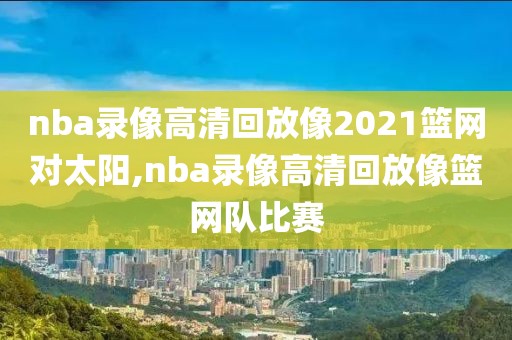 nba录像高清回放像2021篮网对太阳,nba录像高清回放像篮网队比赛