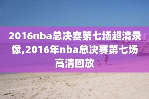 2016nba总决赛第七场超清录像,2016年nba总决赛第七场高清回放