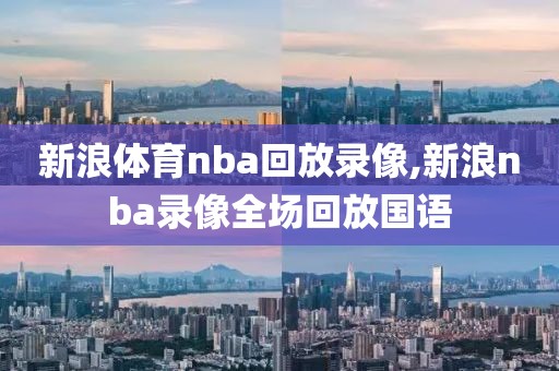 新浪体育nba回放录像,新浪nba录像全场回放国语
