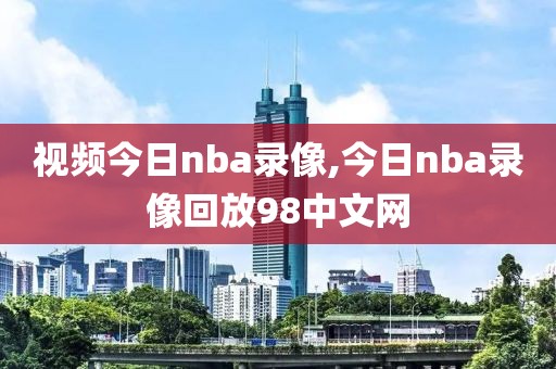 视频今日nba录像,今日nba录像回放98中文网