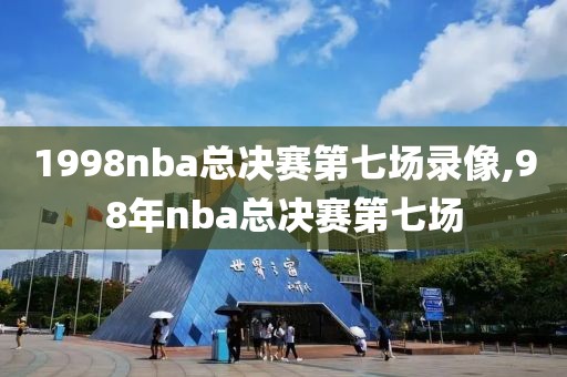 1998nba总决赛第七场录像,98年nba总决赛第七场