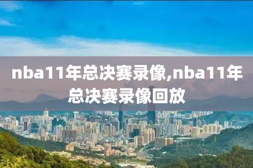 nba11年总决赛录像,nba11年总决赛录像回放