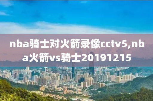 nba骑士对火箭录像cctv5,nba火箭vs骑士20191215