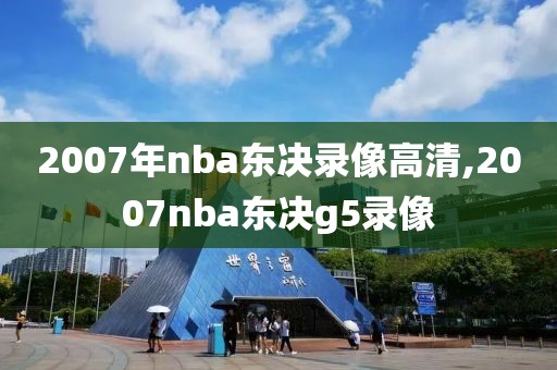 2007年nba东决录像高清,2007nba东决g5录像