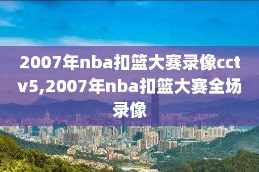 2007年nba扣篮大赛录像cctv5,2007年nba扣篮大赛全场录像