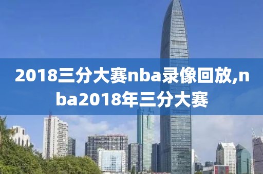 2018三分大赛nba录像回放,nba2018年三分大赛