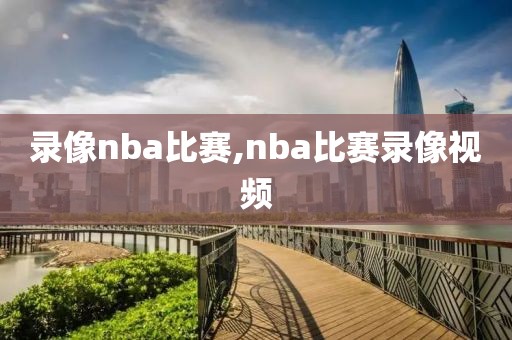 录像nba比赛,nba比赛录像视频