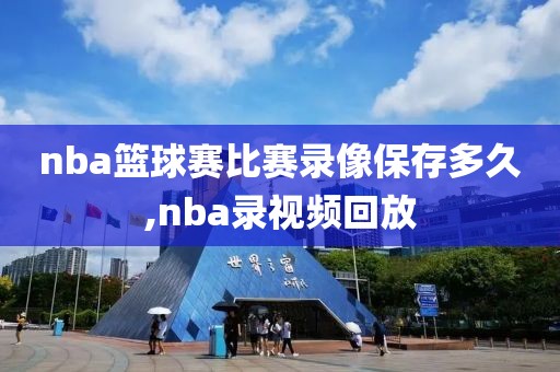 nba篮球赛比赛录像保存多久,nba录视频回放