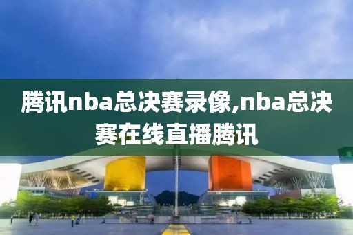 腾讯nba总决赛录像,nba总决赛在线直播腾讯