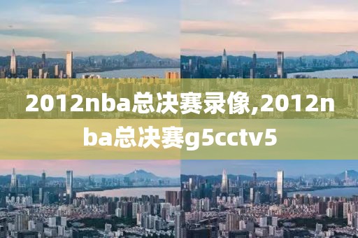 2012nba总决赛录像,2012nba总决赛g5cctv5