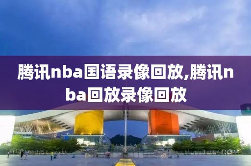 腾讯nba国语录像回放,腾讯nba回放录像回放
