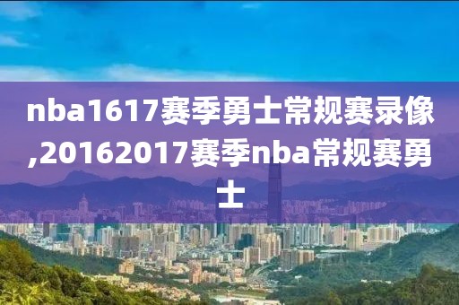 nba1617赛季勇士常规赛录像,20162017赛季nba常规赛勇士