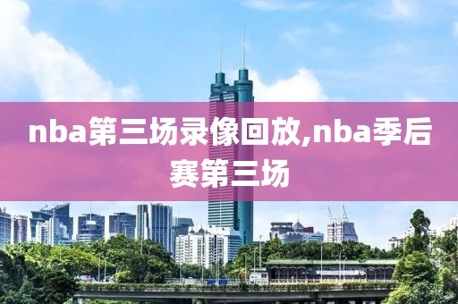 nba第三场录像回放,nba季后赛第三场