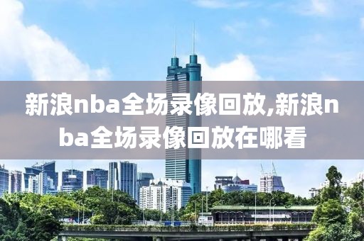 新浪nba全场录像回放,新浪nba全场录像回放在哪看