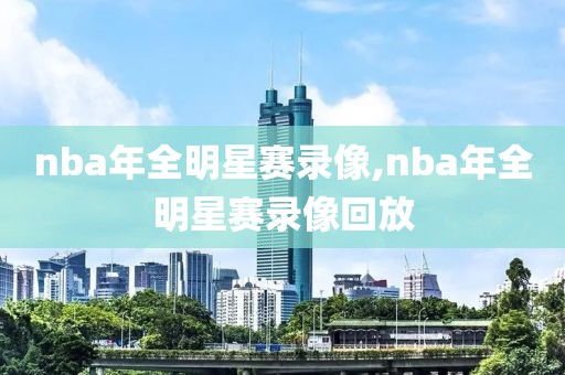 nba年全明星赛录像,nba年全明星赛录像回放