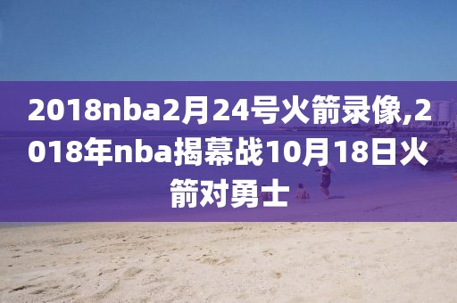 2018nba2月24号火箭录像,2018年nba揭幕战10月18日火箭对勇士