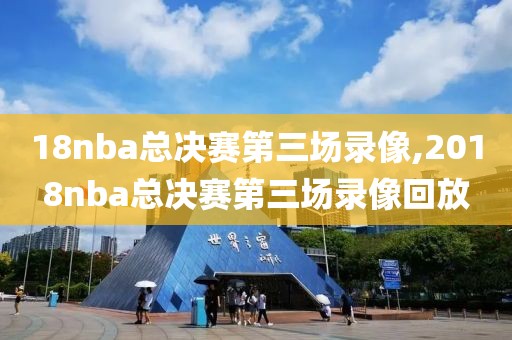 18nba总决赛第三场录像,2018nba总决赛第三场录像回放