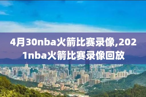 4月30nba火箭比赛录像,2021nba火箭比赛录像回放