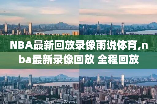 NBA最新回放录像雨说体育,nba最新录像回放 全程回放