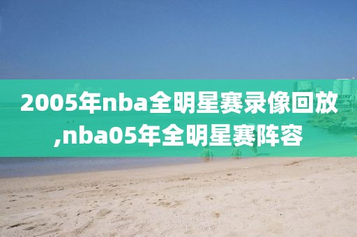 2005年nba全明星赛录像回放,nba05年全明星赛阵容
