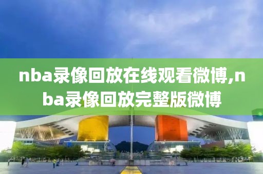 nba录像回放在线观看微博,nba录像回放完整版微博
