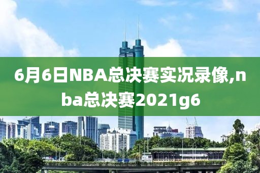 6月6日NBA总决赛实况录像,nba总决赛2021g6