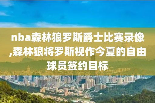 nba森林狼罗斯爵士比赛录像,森林狼将罗斯视作今夏的自由球员签约目标