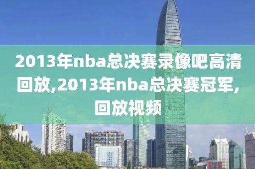 2013年nba总决赛录像吧高清回放,2013年nba总决赛冠军,回放视频