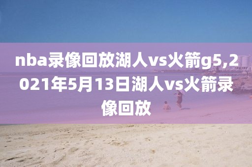 nba录像回放湖人vs火箭g5,2021年5月13日湖人vs火箭录像回放