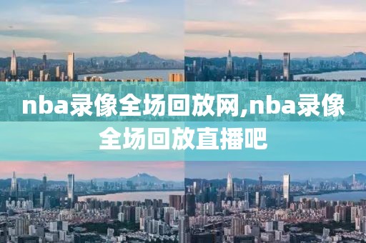 nba录像全场回放网,nba录像全场回放直播吧