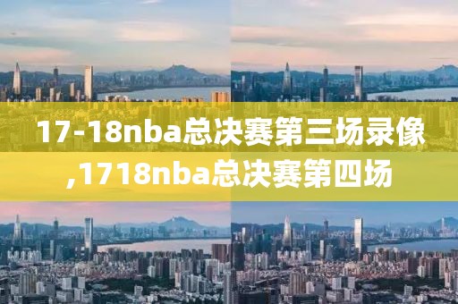 17-18nba总决赛第三场录像,1718nba总决赛第四场