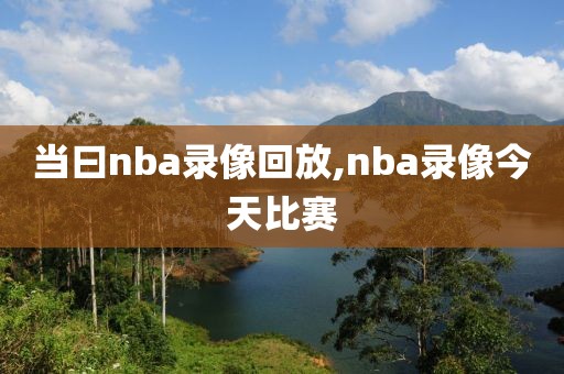 当曰nba录像回放,nba录像今天比赛