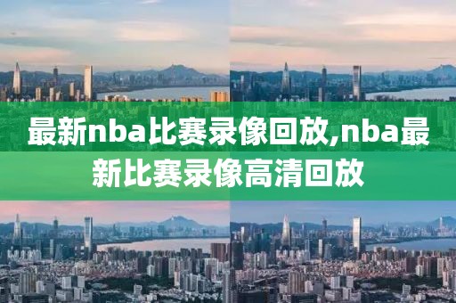 最新nba比赛录像回放,nba最新比赛录像高清回放