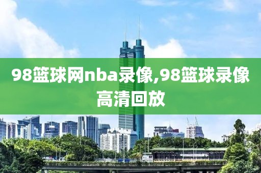 98篮球网nba录像,98篮球录像高清回放